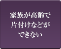 家族が高齢で片付けなどができない